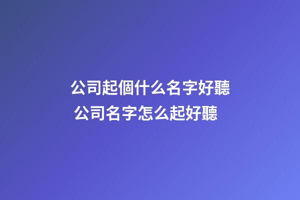 公司起個什么名字好聽 公司名字怎么起好聽-第1張-公司起名-玄機派
